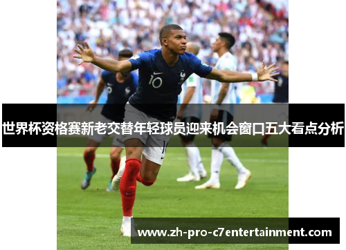 世界杯资格赛新老交替年轻球员迎来机会窗口五大看点分析