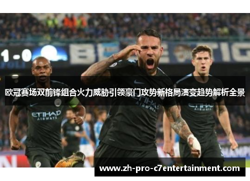 欧冠赛场双前锋组合火力威胁引领豪门攻势新格局演变趋势解析全景