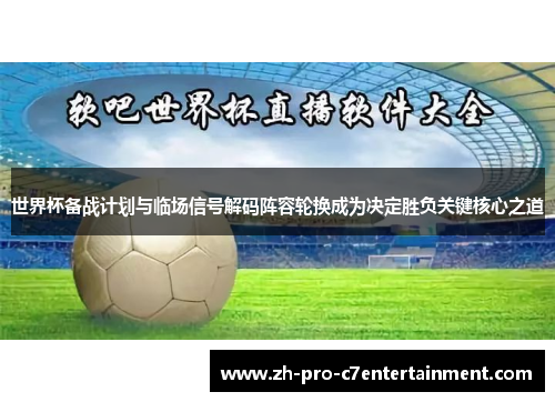 世界杯备战计划与临场信号解码阵容轮换成为决定胜负关键核心之道