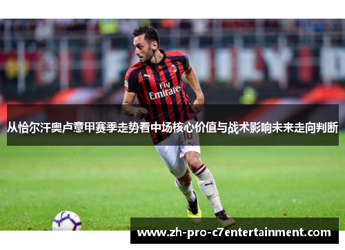 从恰尔汗奥卢意甲赛季走势看中场核心价值与战术影响未来走向判断 从恰尔汗奥卢意甲赛季走势看中场核心价值与战术影响未来走向判断