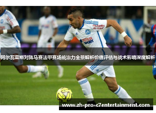 阿尔瓦雷斯对阵马赛法甲赛场统治力全景解析价值评估与战术影响深度解析