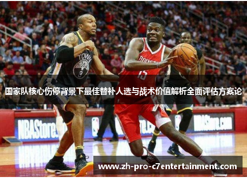 国家队核心伤停背景下最佳替补人选与战术价值解析全面评估方案论