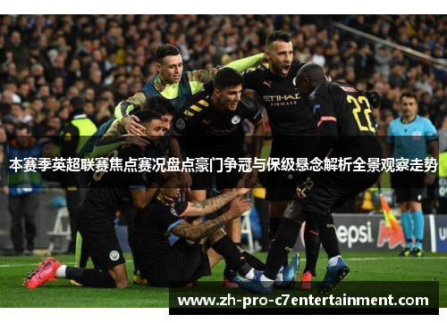 本赛季英超联赛焦点赛况盘点豪门争冠与保级悬念解析全景观察走势