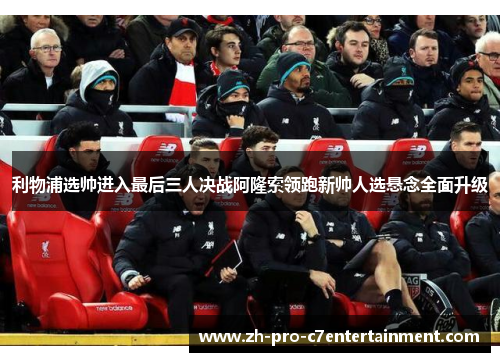 利物浦选帅进入最后三人决战阿隆索领跑新帅人选悬念全面升级