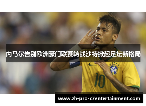 内马尔告别欧洲豪门联赛转战沙特掀起足坛新格局