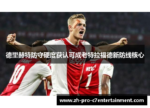 德里赫特防守硬度获认可成老特拉福德新防线核心