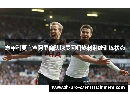 意甲科莫官宣阿里离队球员回归热刺继续训练状态