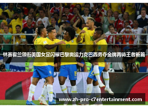 林赛霍兰领衔美国女足闪耀巴黎奥运力克巴西勇夺金牌再铸王者新篇