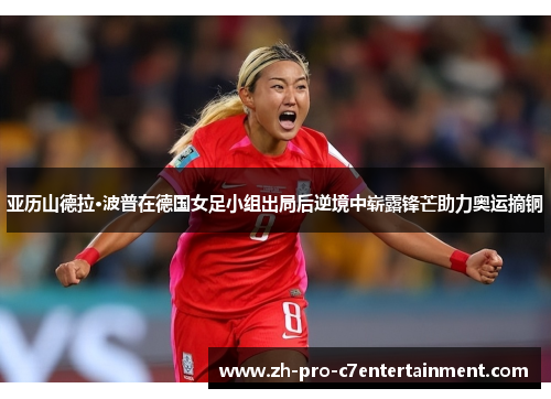 亚历山德拉·波普在德国女足小组出局后逆境中崭露锋芒助力奥运摘铜