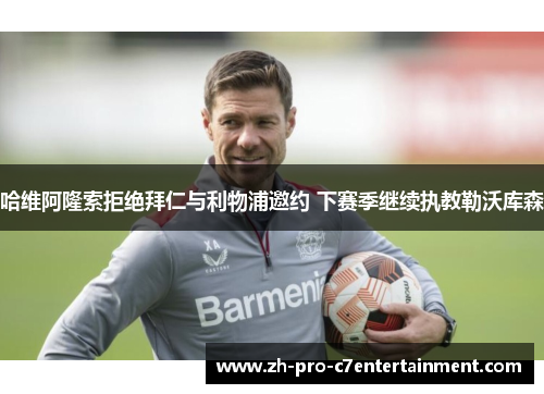 哈维阿隆索拒绝拜仁与利物浦邀约 下赛季继续执教勒沃库森