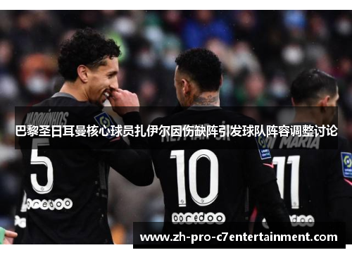 巴黎圣日耳曼核心球员扎伊尔因伤缺阵引发球队阵容调整讨论