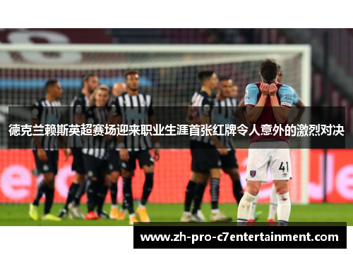 德克兰赖斯英超赛场迎来职业生涯首张红牌令人意外的激烈对决