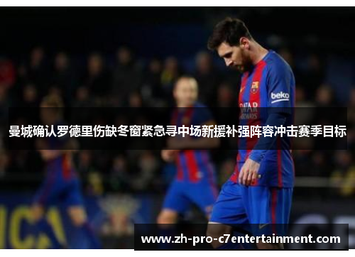 曼城确认罗德里伤缺冬窗紧急寻中场新援补强阵容冲击赛季目标