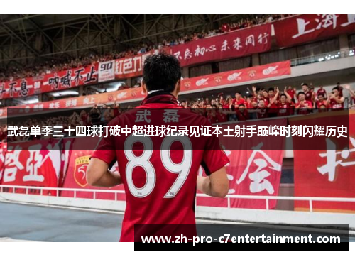武磊单季三十四球打破中超进球纪录见证本土射手巅峰时刻闪耀历史