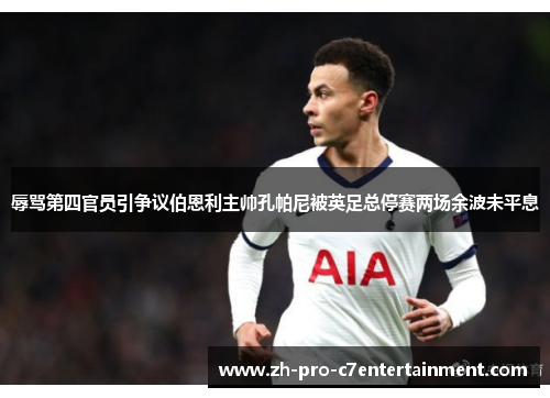 辱骂第四官员引争议伯恩利主帅孔帕尼被英足总停赛两场余波未平息