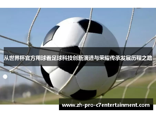 从世界杯官方用球看足球科技创新演进与荣耀传承发展历程之路 从世界杯官方用球看足球科技创新演进与荣耀传承发展历程之路