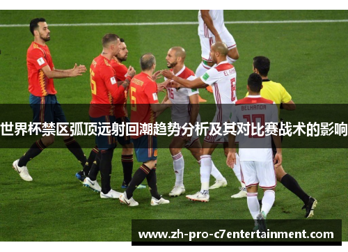 世界杯禁区弧顶远射回潮趋势分析及其对比赛战术的影响