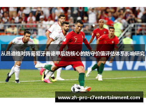 从吕迪格对阵葡萄牙看德甲后防核心的防守价值评估体系影响研究