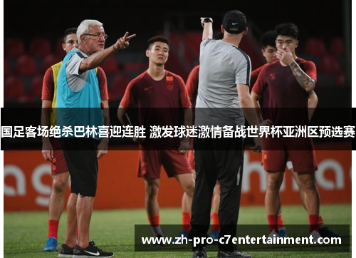 国足客场绝杀巴林喜迎连胜 激发球迷激情备战世界杯亚洲区预选赛