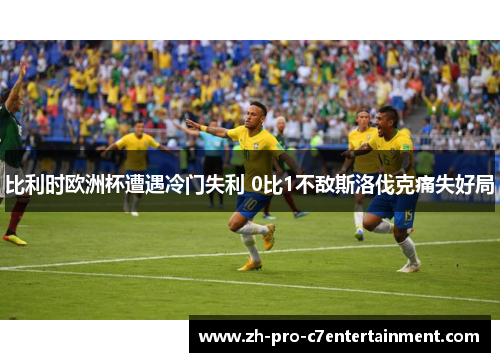 比利时欧洲杯遭遇冷门失利 0比1不敌斯洛伐克痛失好局 比利时欧洲杯遭遇冷门失利 0比1不敌斯洛伐克痛失好局