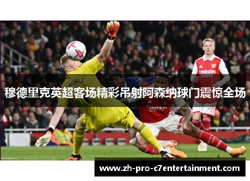 穆德里克英超客场精彩吊射阿森纳球门震惊全场